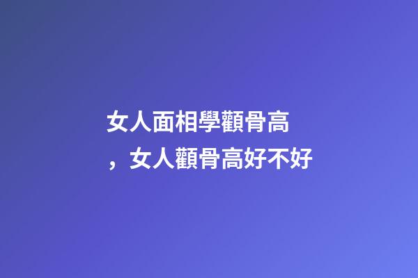 女人面相學顴骨高，女人顴骨高好不好